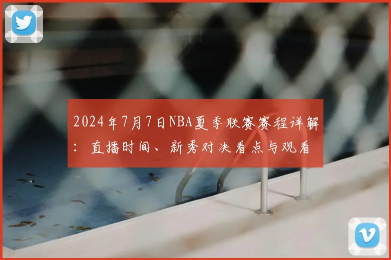 2024年7月7日NBA夏季联赛赛程详解：直播时间、新秀对决看点与观看指南