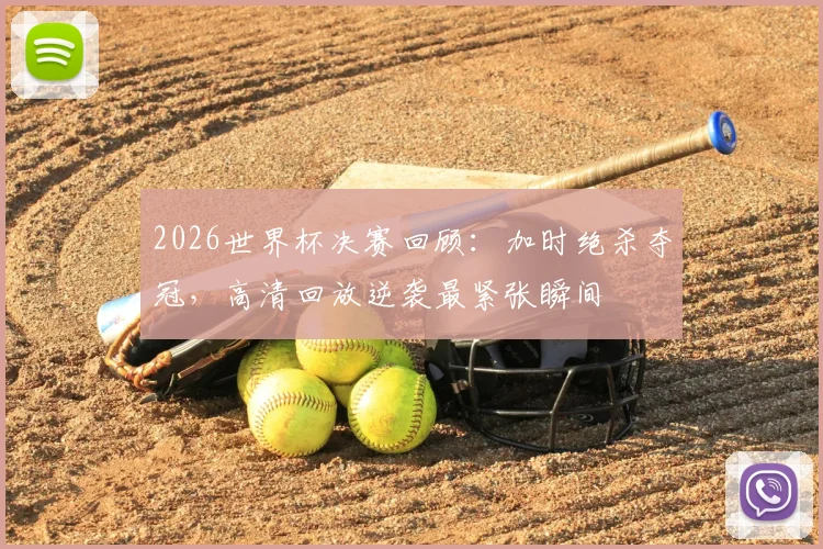 2026世界杯决赛回顾：加时绝杀夺冠，高清回放逆袭最紧张瞬间