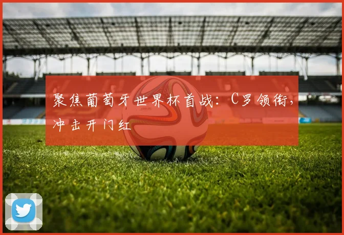 聚焦葡萄牙世界杯首战：C罗领衔，冲击开门红