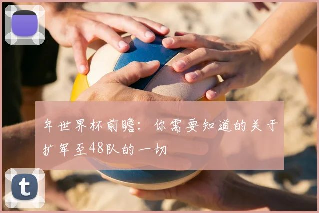 年世界杯前瞻：你需要知道的关于扩军至48队的一切