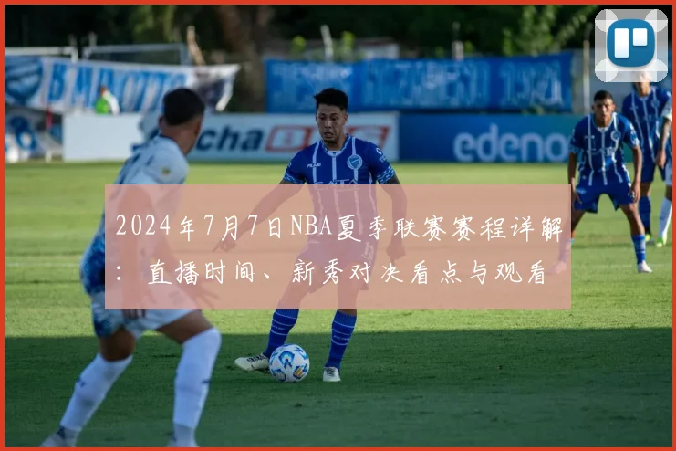 2024年7月7日NBA夏季联赛赛程详解：直播时间、新秀对决看点与观看指南