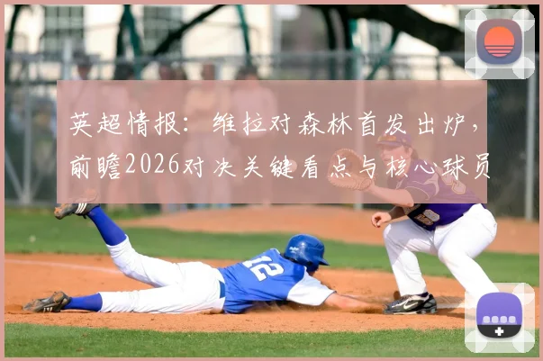 英超情报：维拉对森林首发出炉，前瞻2026对决关键看点与核心球员分析
