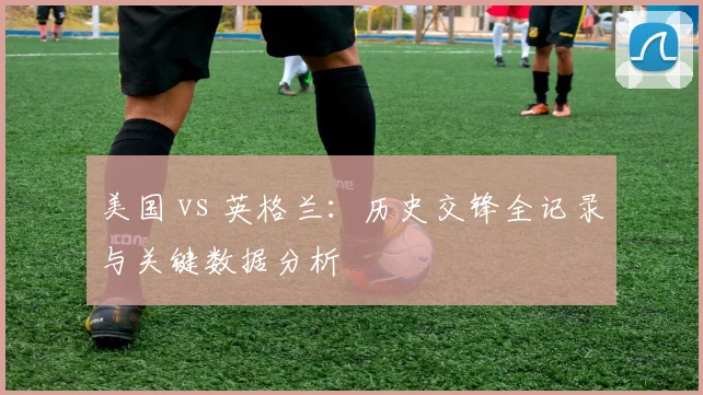 美国 vs 英格兰：历史交锋全记录与关键数据分析