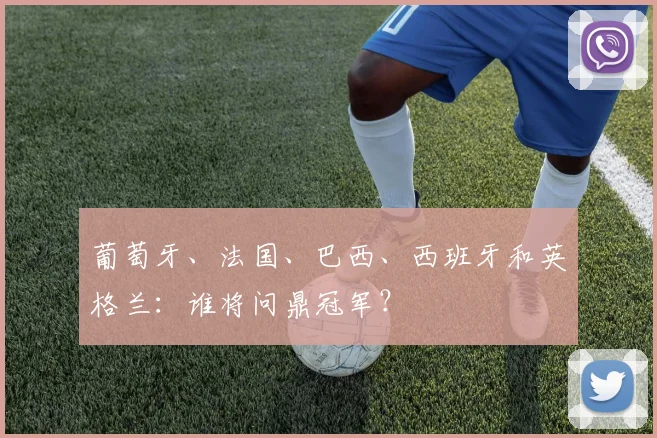 葡萄牙、法国、巴西、西班牙和英格兰：谁将问鼎冠军？