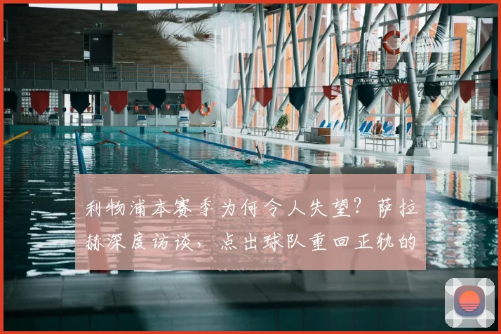 利物浦本赛季为何令人失望？萨拉赫深度访谈，点出球队重回正轨的关键