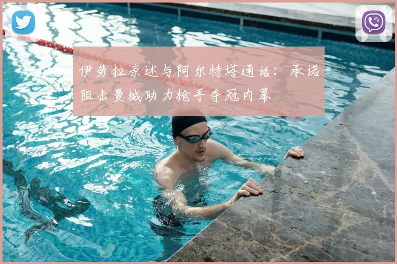伊劳拉亲述与阿尔特塔通话：承诺阻击曼城助力枪手夺冠内幕