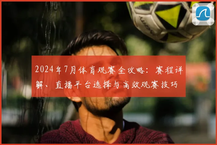 2024年7月体育观赛全攻略：赛程详解、直播平台选择与高效观赛技巧
