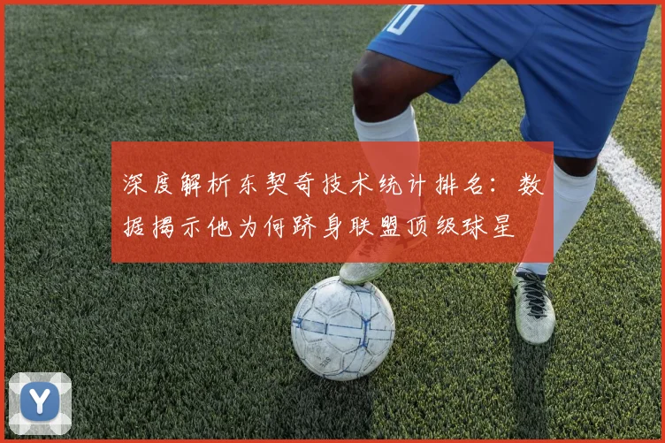 深度解析东契奇技术统计排名：数据揭示他为何跻身联盟顶级球星