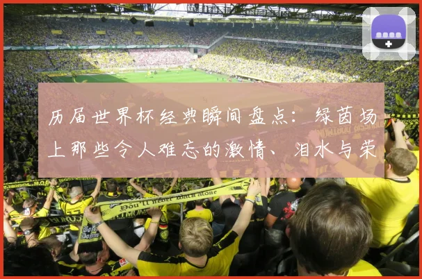 历届世界杯经典瞬间盘点：绿茵场上那些令人难忘的激情、泪水与荣耀故事