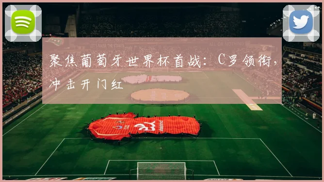 聚焦葡萄牙世界杯首战：C罗领衔，冲击开门红