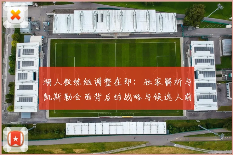 湖人教练组调整在即：独家解析与凯斯勒会面背后的战略与候选人前景