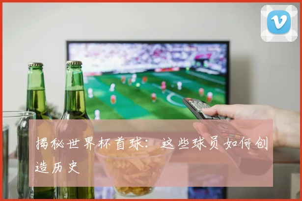 揭秘世界杯首球：这些球员如何创造历史