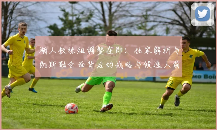 湖人教练组调整在即：独家解析与凯斯勒会面背后的战略与候选人前景