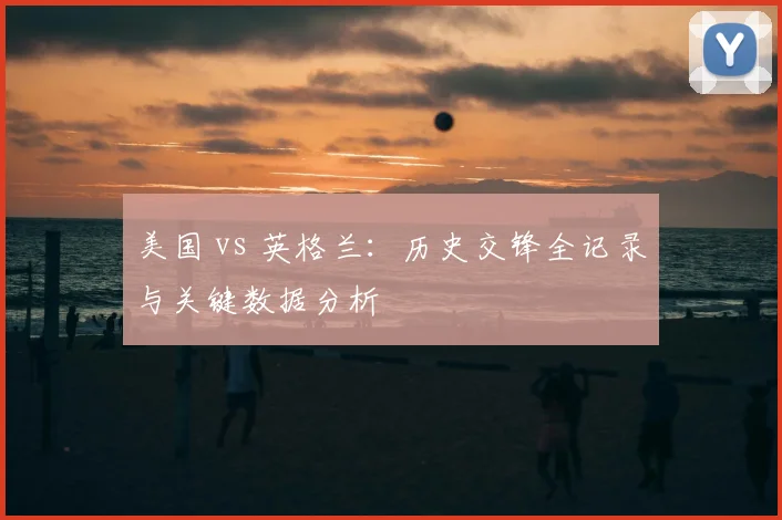 美国 vs 英格兰：历史交锋全记录与关键数据分析