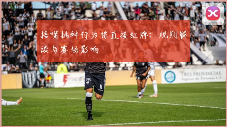 捂嘴挑衅行为将直接红牌：规则解读与赛场影响