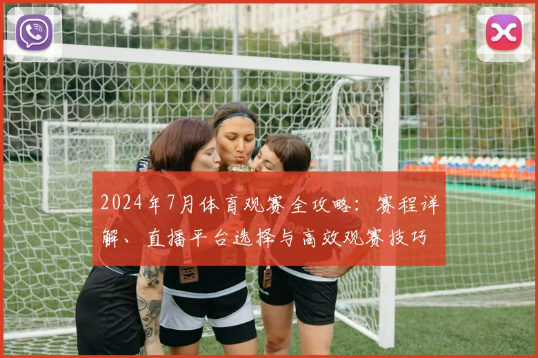 2024年7月体育观赛全攻略：赛程详解、直播平台选择与高效观赛技巧