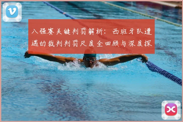 八强赛关键判罚解析：西班牙队遭遇的裁判判罚尺度全回顾与深度探讨