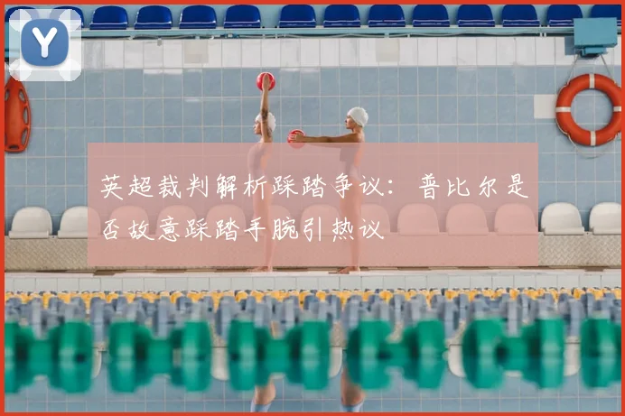英超裁判解析踩踏争议：普比尔是否故意踩踏手腕引热议