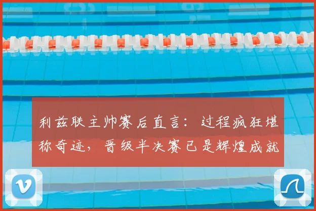 利兹联主帅赛后直言：过程疯狂堪称奇迹，晋级半决赛已是辉煌成就