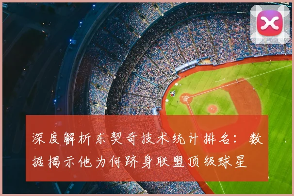 深度解析东契奇技术统计排名：数据揭示他为何跻身联盟顶级球星