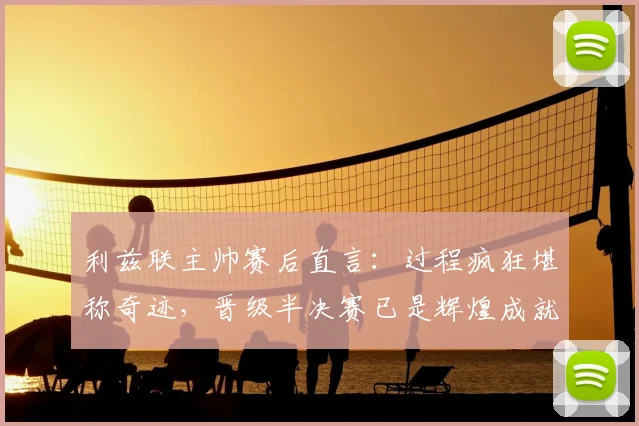 利兹联主帅赛后直言：过程疯狂堪称奇迹，晋级半决赛已是辉煌成就