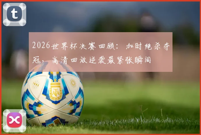 2026世界杯决赛回顾：加时绝杀夺冠，高清回放逆袭最紧张瞬间