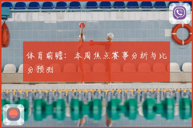 体育前瞻：本周焦点赛事分析与比分预测