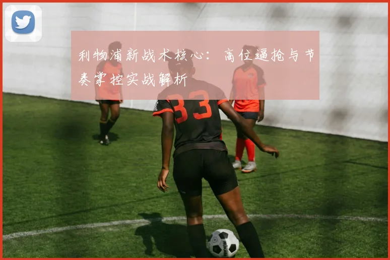 利物浦新战术核心：高位逼抢与节奏掌控实战解析