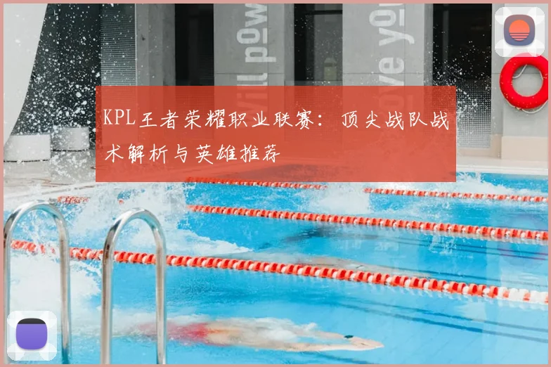 KPL王者荣耀职业联赛：顶尖战队战术解析与英雄推荐