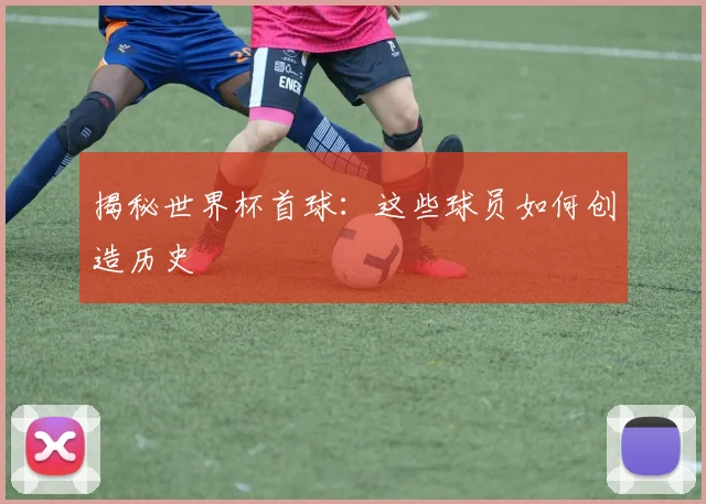 揭秘世界杯首球：这些球员如何创造历史
