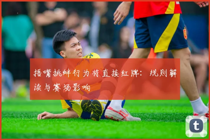 捂嘴挑衅行为将直接红牌：规则解读与赛场影响