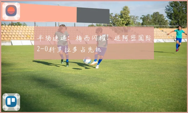 半场速递：梅西闪耀！迈阿密国际2-0科罗拉多占先机